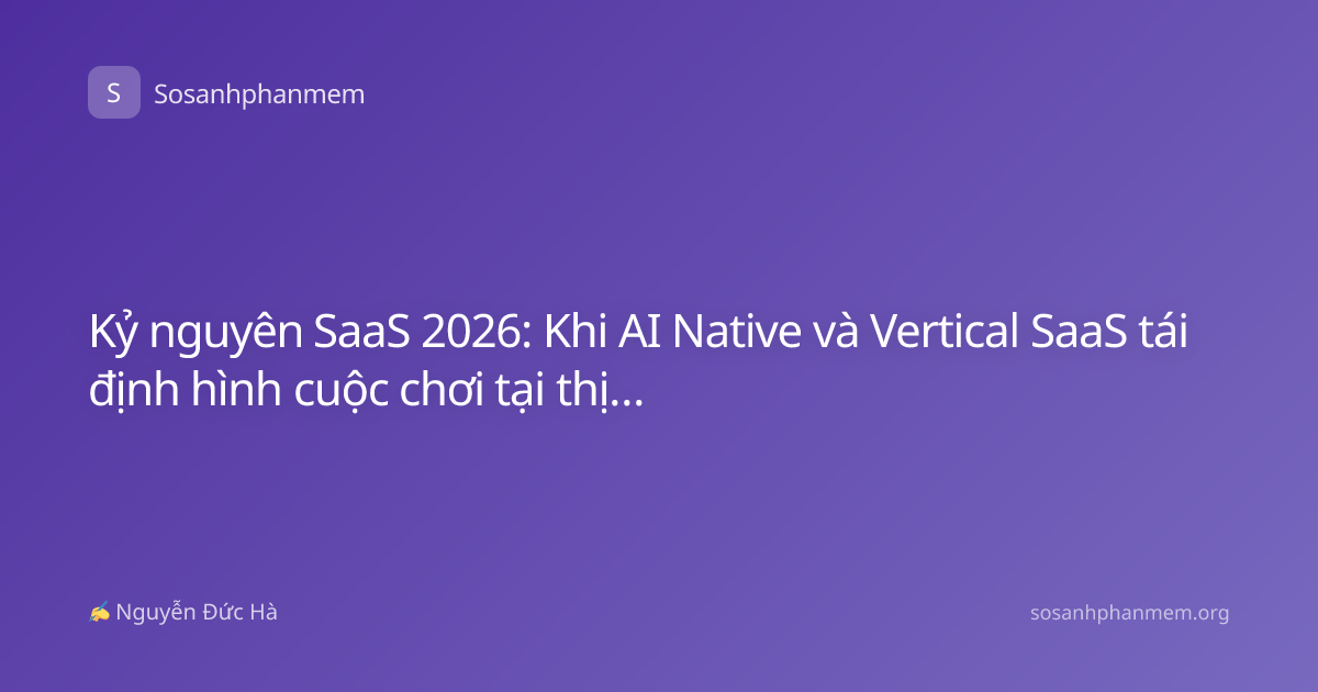 Kỷ nguyên SaaS 2026: Khi AI Native và Vertical SaaS tái định hình cuộc chơi tại thị trường Việt Nam
