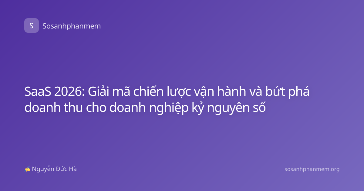 SaaS 2026: Giải mã chiến lược vận hành và bứt phá doanh thu cho doanh nghiệp kỷ nguyên số