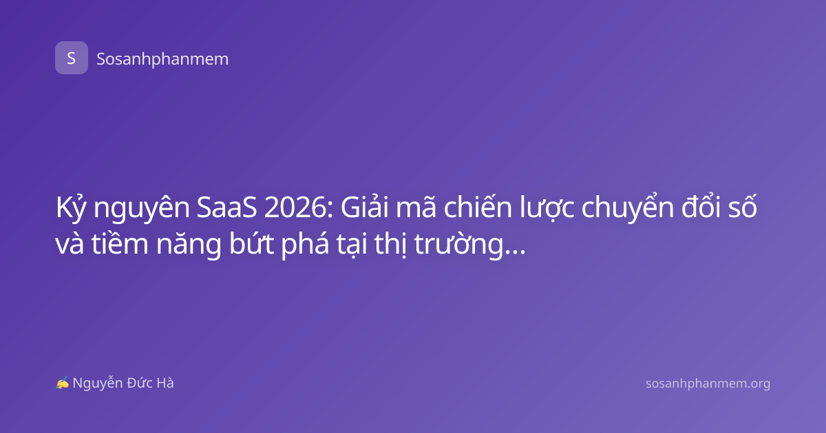 Kỷ nguyên SaaS 2026: Giải mã chiến lược chuyển đổi số và tiềm năng bứt phá tại thị trường Việt Nam