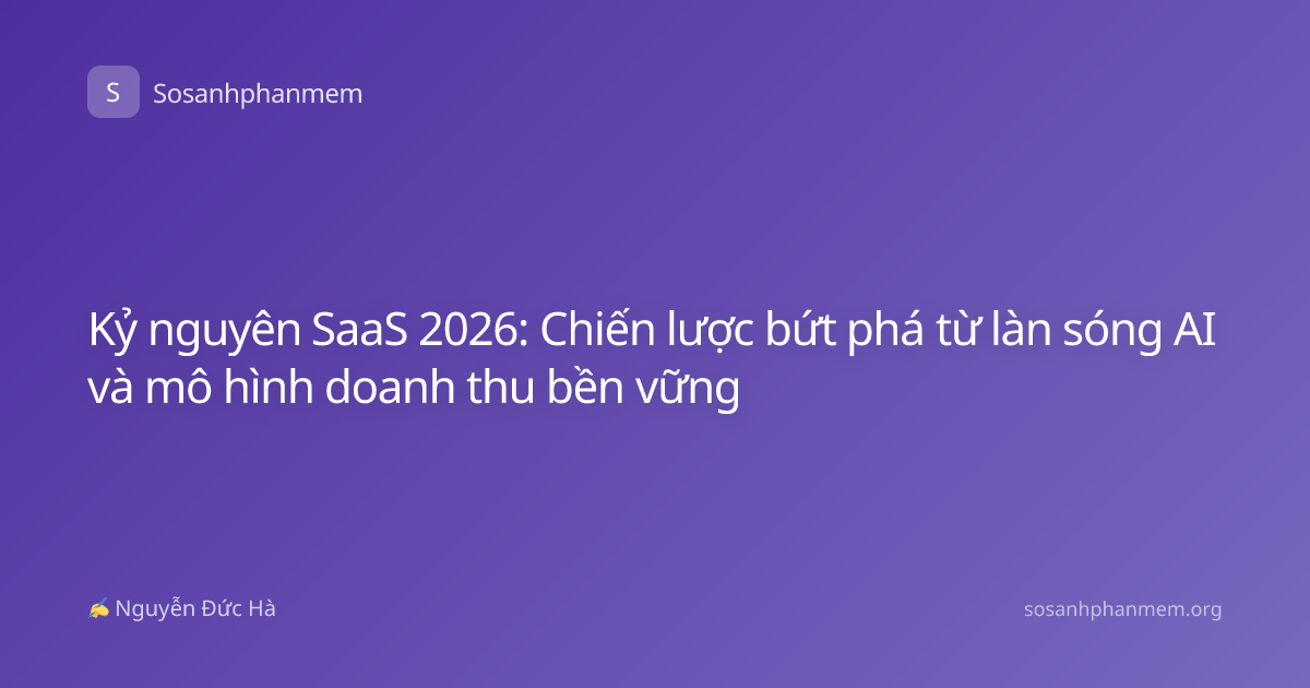 Kỷ nguyên SaaS 2026: Chiến lược bứt phá từ làn sóng AI và mô hình doanh thu bền vững